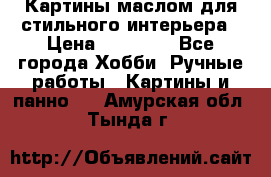 Картины маслом для стильного интерьера › Цена ­ 30 000 - Все города Хобби. Ручные работы » Картины и панно   . Амурская обл.,Тында г.